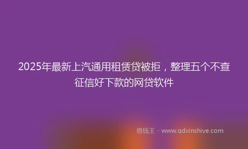 2025年最新上汽通用租赁贷被拒，整理五个不查征信好下款的网贷软件