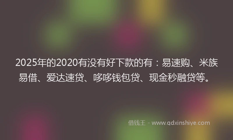 2025年的2020有没有好下款的有：易速购、米族易借、爱达速贷、哆哆钱包贷、现金秒融贷等。