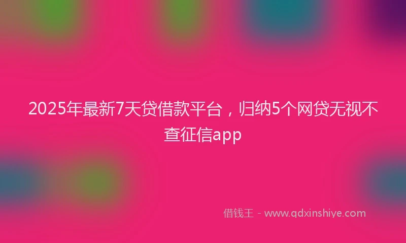 2025年最新7天贷借款平台，归纳5个网贷无视不查征信app