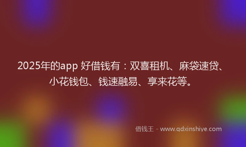 2025年的app 好借钱有：双喜租机、麻袋速贷、小花钱包、钱速融易、享来花等。