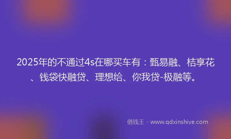 2025年的不通过4s在哪买车有：甄易融、桔享花、钱袋快融贷、理想给、你我贷-极融等。