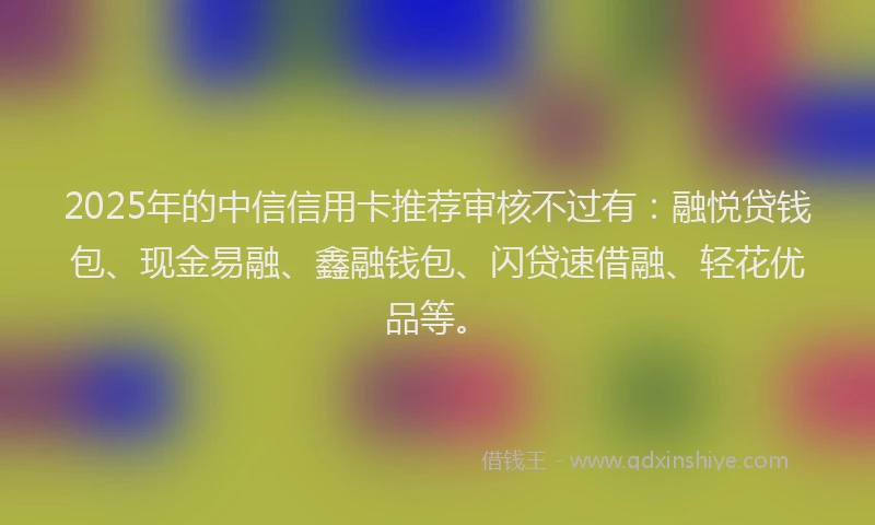 2025年的中信信用卡推荐审核不过有：融悦贷钱包、现金易融、鑫融钱包、闪贷速借融、轻花优品等。