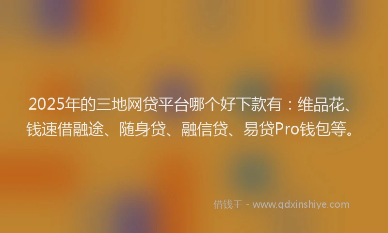 2025年的三地网贷平台哪个好下款有：维品花、钱速借融途、随身贷、融信贷、易贷Pro钱包等。