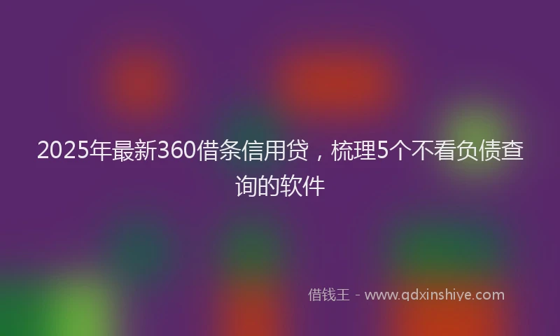2025年最新360借条信用贷，梳理5个不看负债查询的软件