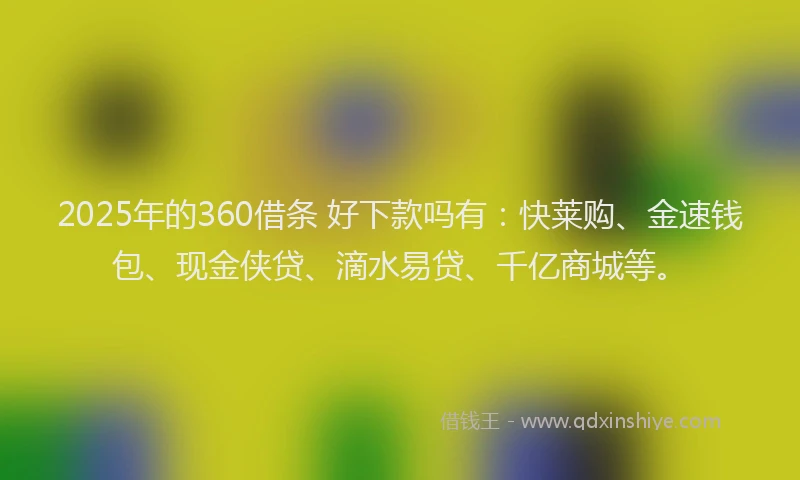 2025年的360借条 好下款吗有：快莱购、金速钱包、现金侠贷、滴水易贷、千亿商城等。