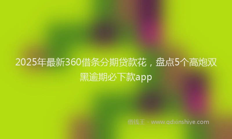 2025年最新360借条分期贷款花，盘点5个高炮双黑逾期必下款app