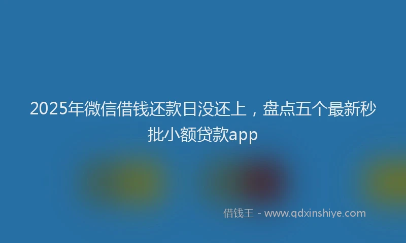 2025年微信借钱还款日没还上，盘点五个最新秒批小额贷款app