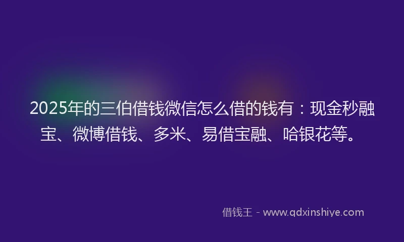 2025年的三伯借钱微信怎么借的钱有：现金秒融宝、微博借钱、多米、易借宝融、哈银花等。