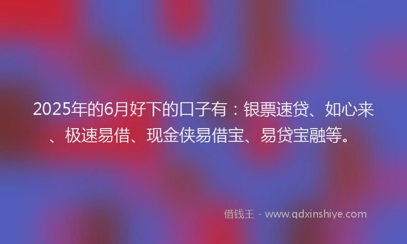 2025年的6月好下的口子有：银票速贷、如心来、极速易借、现金侠易借宝、易贷宝融等。