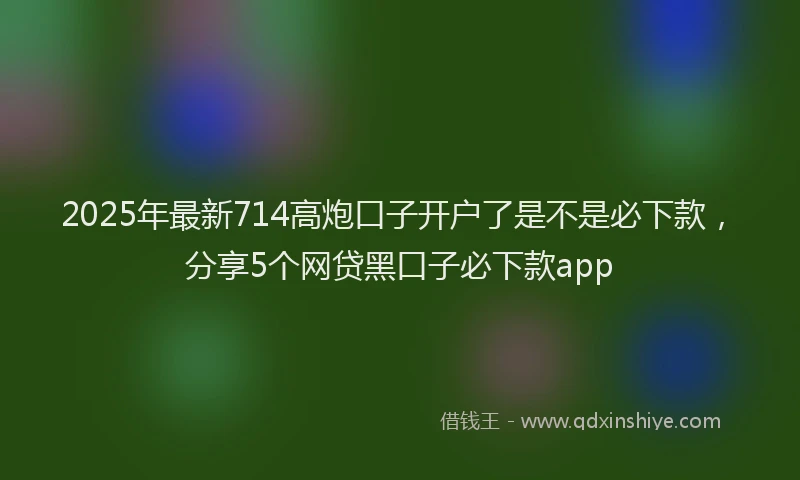 2025年最新714高炮口子开户了是不是必下款，分享5个网贷黑口子必下款app