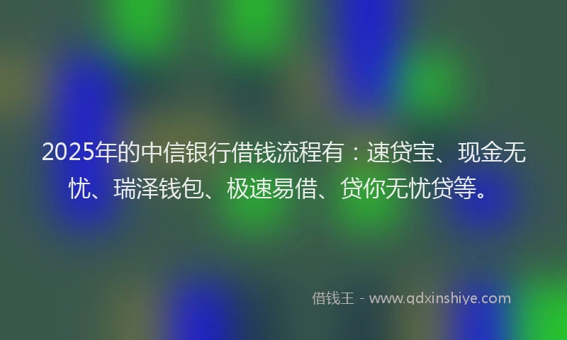 2025年的中信银行借钱流程有：速贷宝、现金无忧、瑞泽钱包、极速易借、贷你无忧贷等。