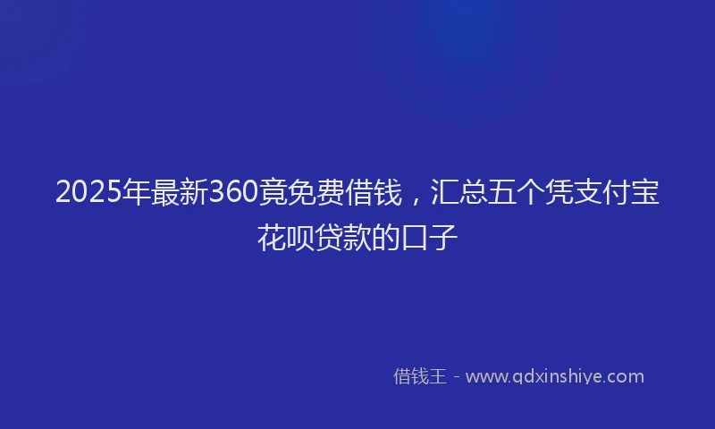 2025年最新360竟免费借钱，汇总五个凭支付宝花呗贷款的口子