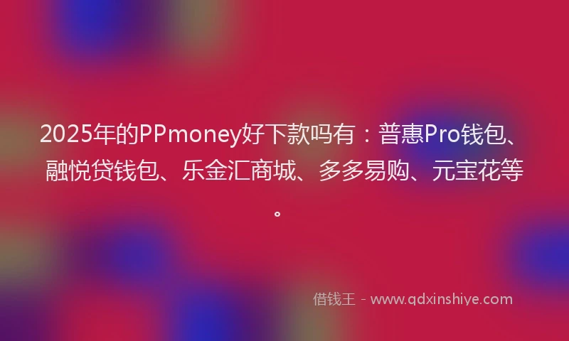 2025年的PPmoney好下款吗有：普惠Pro钱包、融悦贷钱包、乐金汇商城、多多易购、元宝花等。