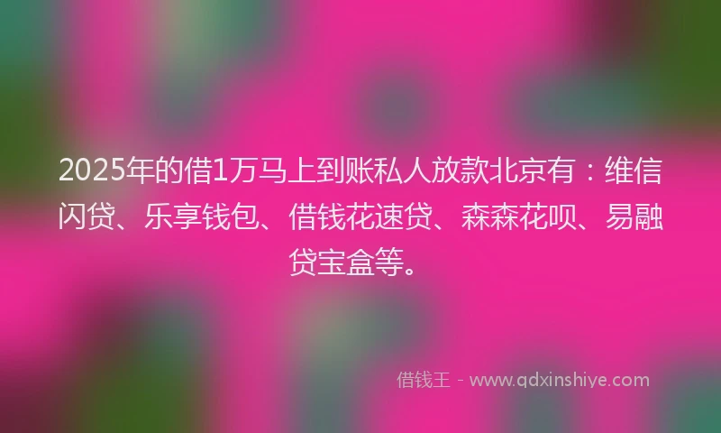 2025年的借1万马上到账私人放款北京有：维信闪贷、乐享钱包、借钱花速贷、森森花呗、易融贷宝盒等。