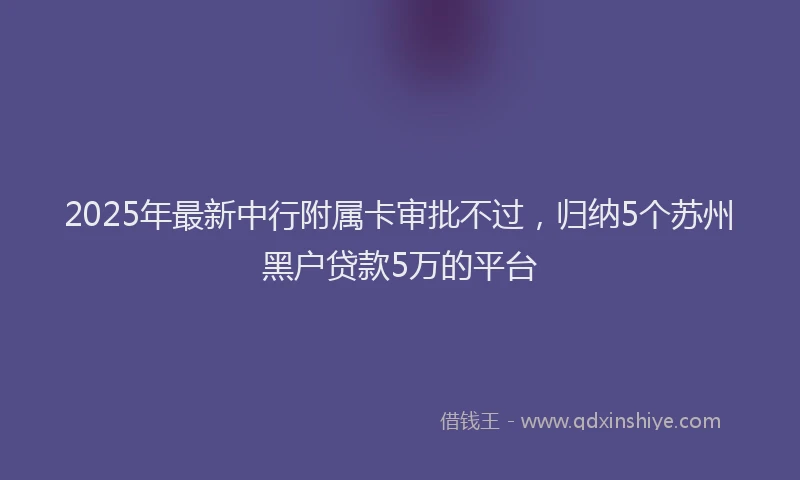2025年最新中行附属卡审批不过，归纳5个苏州黑户贷款5万的平台