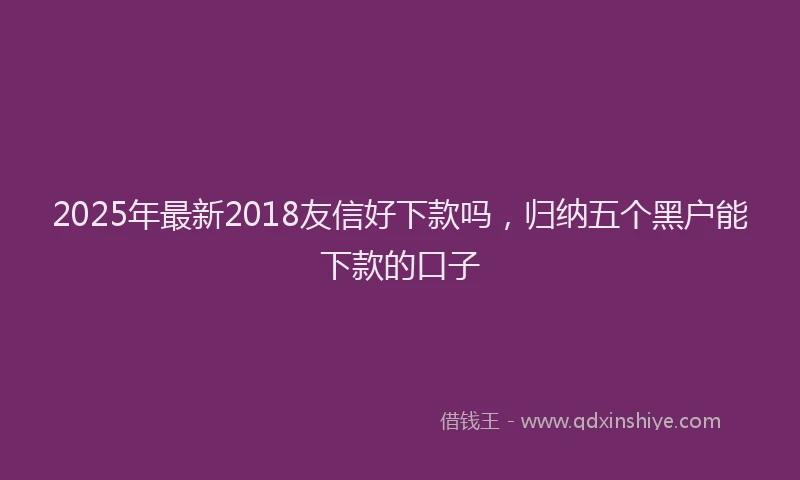 2025年最新2018友信好下款吗，归纳五个黑户能下款的口子