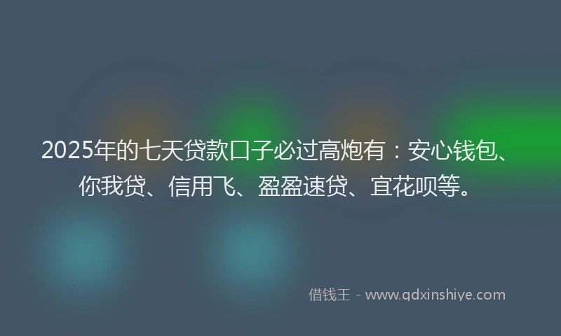 2025年的七天贷款口子必过高炮有：安心钱包、你我贷、信用飞、盈盈速贷、宜花呗等。