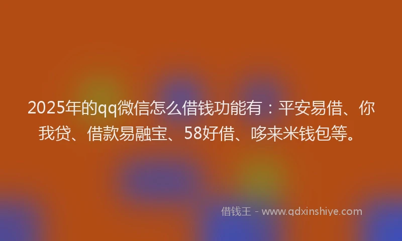 2025年的qq微信怎么借钱功能有：平安易借、你我贷、借款易融宝、58好借、哆来米钱包等。