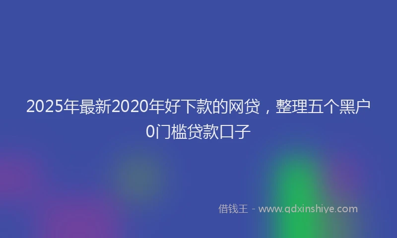 2025年最新2020年好下款的网贷，整理五个黑户0门槛贷款口子