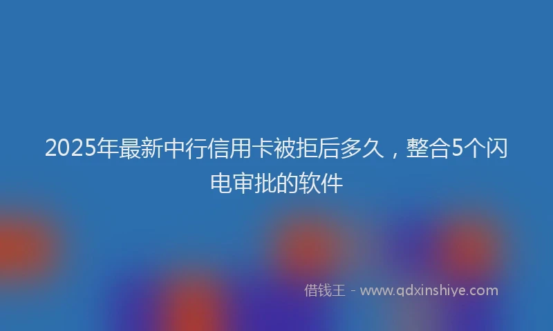 2025年最新中行信用卡被拒后多久，整合5个闪电审批的软件