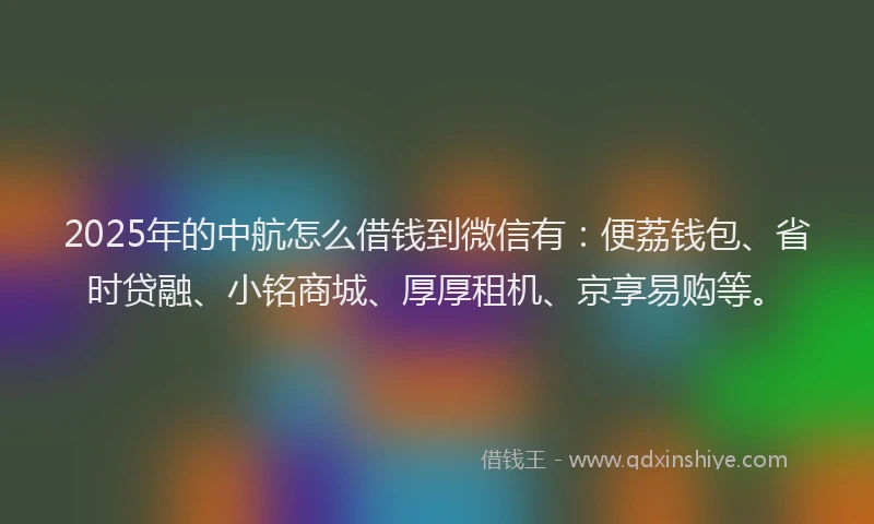 2025年的中航怎么借钱到微信有:便荔钱包、省时贷融、小铭商城、厚厚租机、京享易购等。