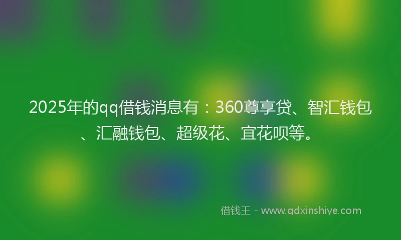 2025年的qq借钱消息有:360尊享贷、智汇钱包、汇融钱包、超级花、宜花呗等。