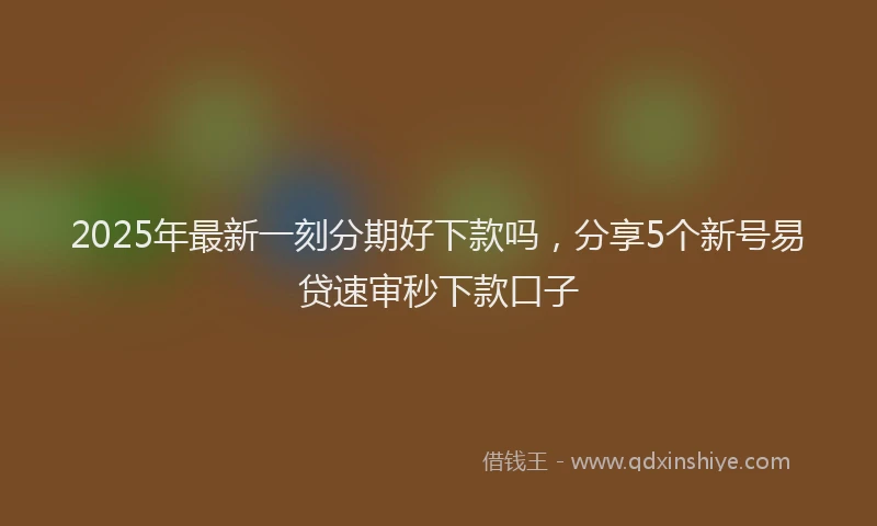 2025年最新一刻分期好下款吗，分享5个新号易贷速审秒下款口子