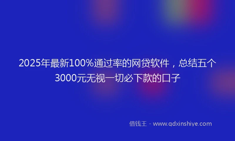 2025年最新100%通过率的网贷软件，总结五个3000元无视一切必下款的口子