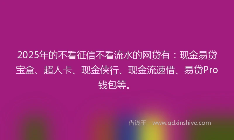 2025年的不看征信不看流水的网贷有：现金易贷宝盒、超人卡、现金侠行、现金流速借、易贷Pro钱包等。