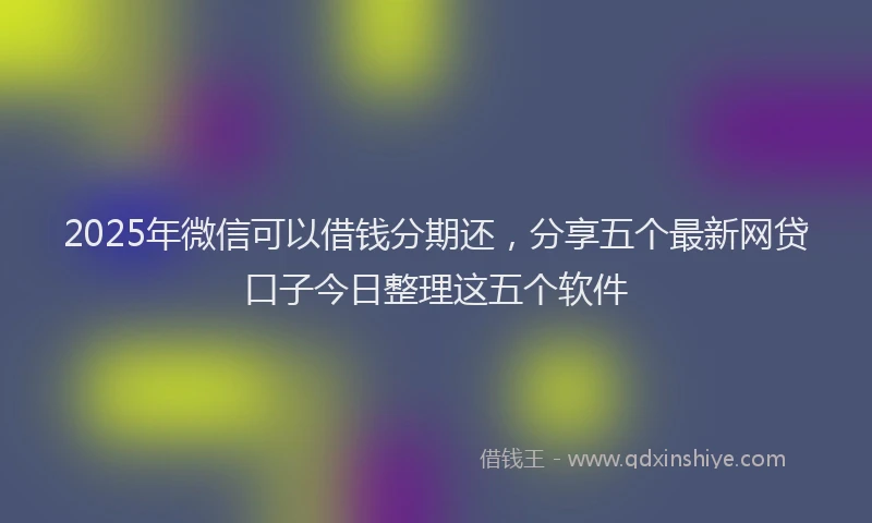 2025年微信可以借钱分期还，分享五个最新网贷口子今日整理这五个软件
