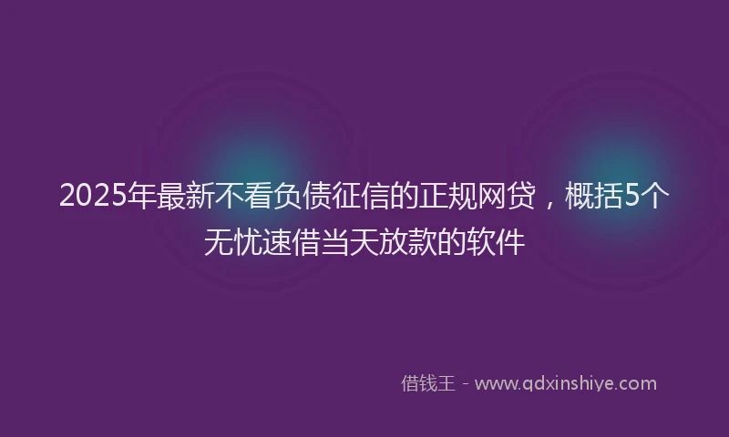 2025年最新不看负债征信的正规网贷，概括5个无忧速借当天放款的软件