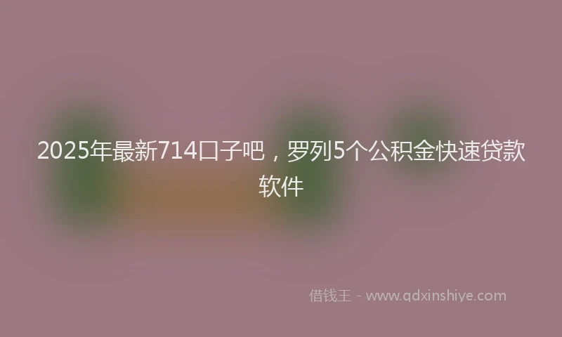 2025年最新714口子吧，罗列5个公积金快速贷款软件