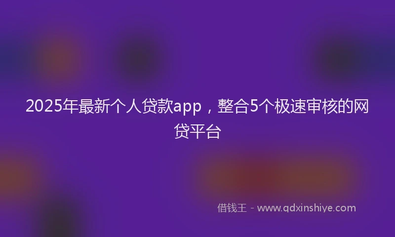 2025年最新个人贷款app，整合5个极速审核的网贷平台