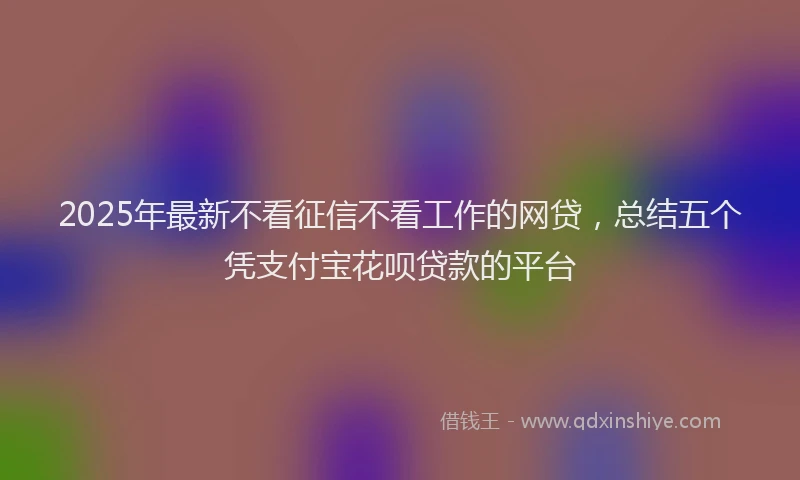 2025年最新不看征信不看工作的网贷，总结五个凭支付宝花呗贷款的平台