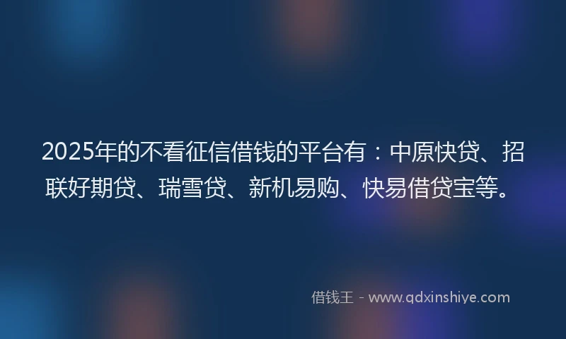 2025年的不看征信借钱的平台有：中原快贷、招联好期贷、瑞雪贷、新机易购、快易借贷宝等。