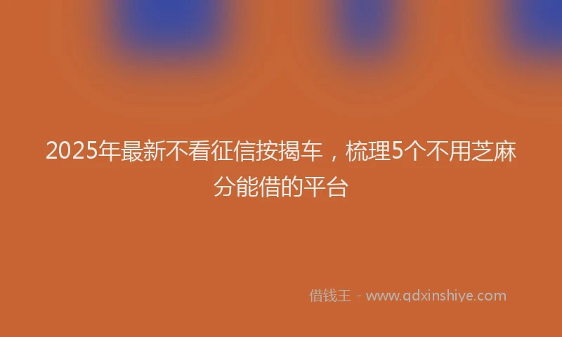 2025年最新不看征信按揭车，梳理5个不用芝麻分能借的平台