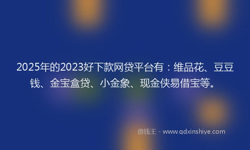 2025年的2023好下款网贷平台有：维品花、豆豆钱、金宝盒贷、小金象、现金侠易借宝等。
