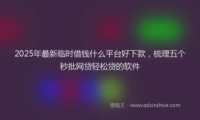 2025年最新临时借钱什么平台好下款，梳理五个秒批网贷轻松贷的软件