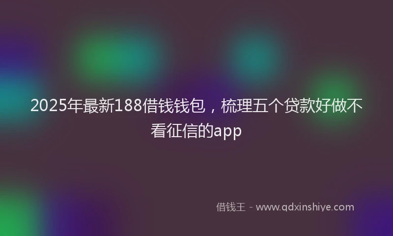 2025年最新188借钱钱包，梳理五个贷款好做不看征信的app