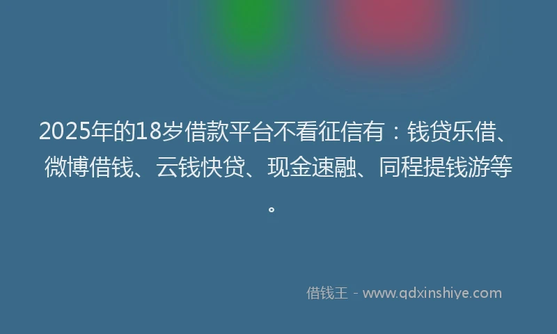 2025年的18岁借款平台不看征信有：钱贷乐借、微博借钱、云钱快贷、现金速融、同程提钱游等。