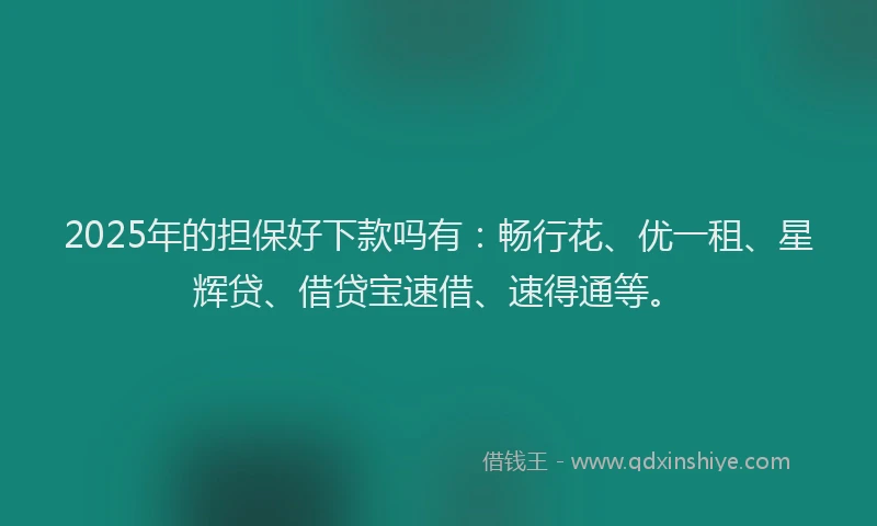 2025年的担保好下款吗有：畅行花、优一租、星辉贷、借贷宝速借、速得通等。