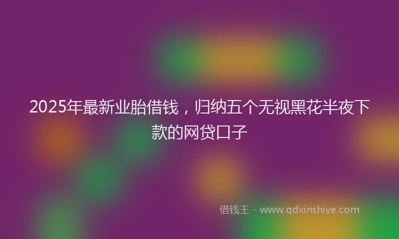 2025年最新业胎借钱，归纳五个无视黑花半夜下款的网贷口子