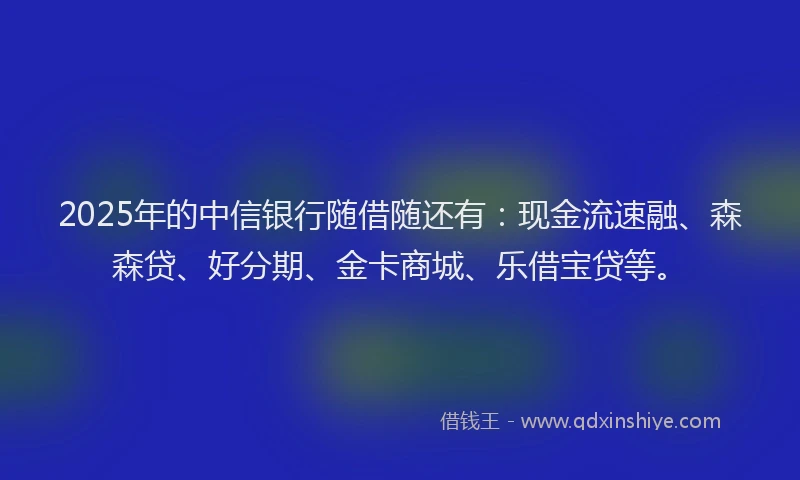 2025年的中信银行随借随还有：现金流速融、森森贷、好分期、金卡商城、乐借宝贷等。