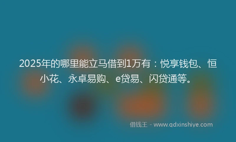 2025年的哪里能立马借到1万有：悦享钱包、恒小花、永卓易购、e贷易、闪贷通等。