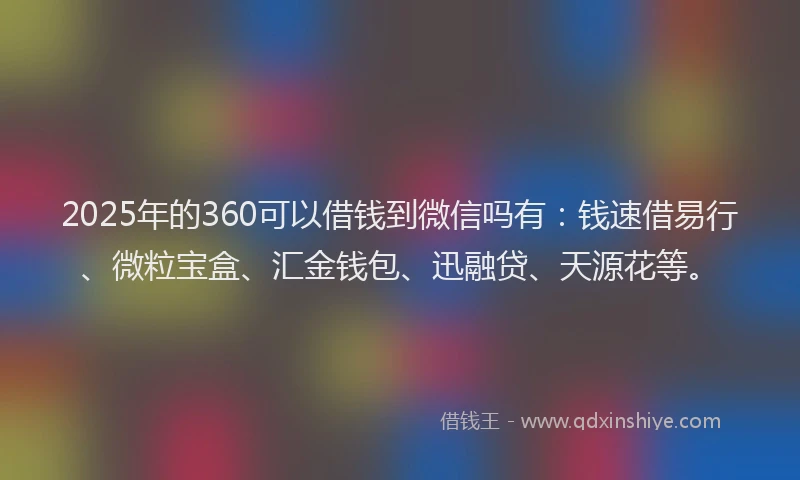 2025年的360可以借钱到微信吗有：钱速借易行、微粒宝盒、汇金钱包、迅融贷、天源花等。