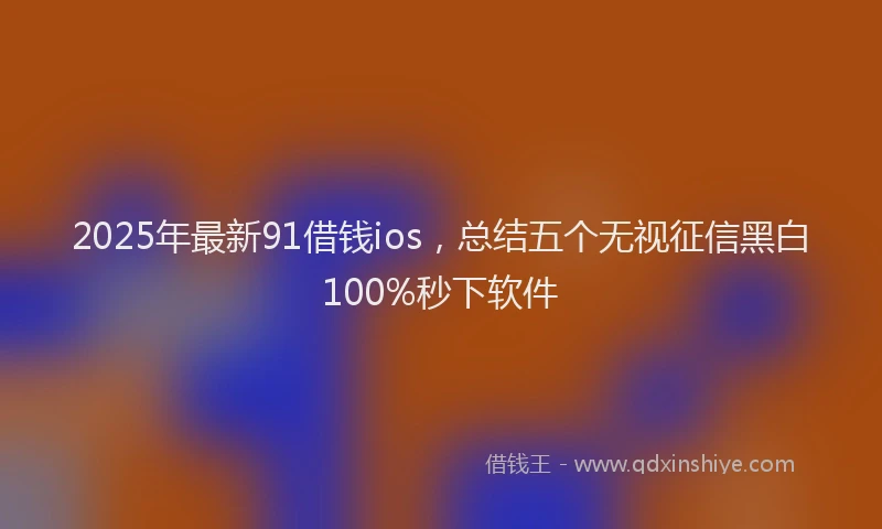 2025年最新91借钱ios，总结五个无视征信黑白100%秒下软件