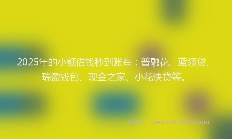 2025年的小额借钱秒到账有：普融花、蓝领贷、瑞盈钱包、现金之家、小花快贷等。