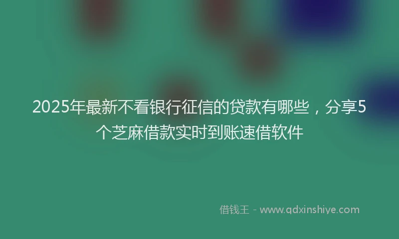 2025年最新不看银行征信的贷款有哪些，分享5个芝麻借款实时到账速借软件