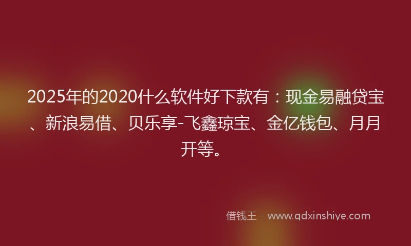 2025年的2020什么软件好下款有：现金易融贷宝、新浪易借、贝乐享-飞鑫琼宝、金亿钱包、月月开等。