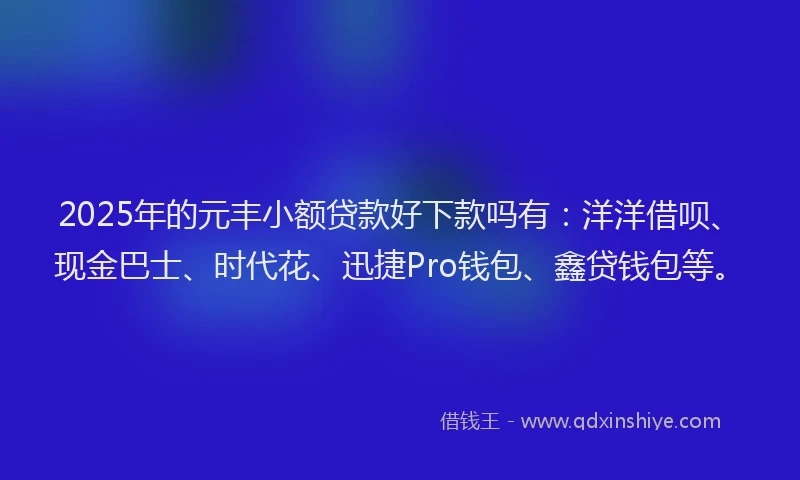 2025年的元丰小额贷款好下款吗有：洋洋借呗、现金巴士、时代花、迅捷Pro钱包、鑫贷钱包等。